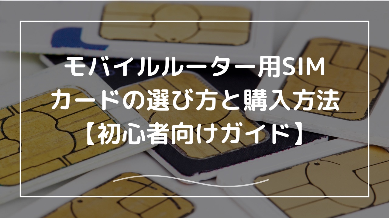 モバイルルーター用SIMカードの選び方と購入方法【初心者向けガイド